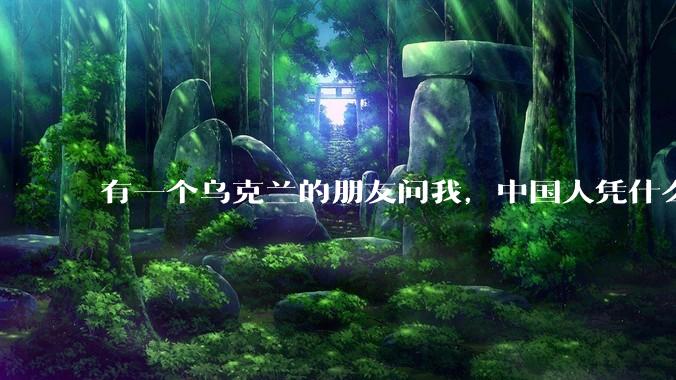 有一个乌克兰的朋友问我，中国人凭什么能享受和平，我该怎么说？